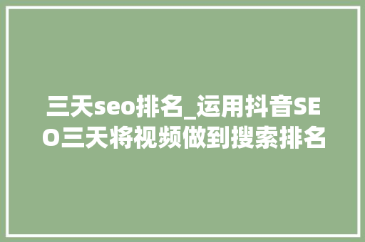 三天seo排名_运用抖音SEO三天将视频做到搜索排名做到第一被动收入持续 百度SEO 三天seo排名_运用抖音SEO三天将视频做到搜索排名做到第一被动收入持续 三天seo排名_运用抖音SEO三天将视频做到搜索排名做到第一被动收入持续 百度SEO