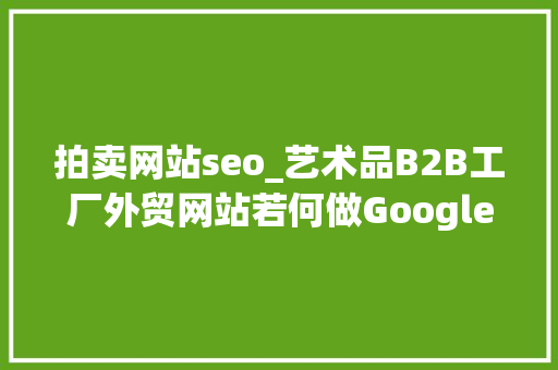 拍卖网站seo_艺术品B2B工厂外贸网站若何做Google谷歌SEO优化关键字排名 拍卖网站seo_艺术品B2B工厂外贸网站若何做Google谷歌SEO优化关键字排名 百度SEO