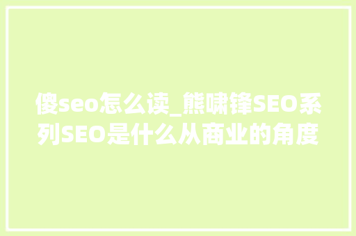 傻seo怎么读_熊啸锋SEO系列SEO是什么从商业的角度谈谈SEO那些事 傻seo怎么读_熊啸锋SEO系列SEO是什么从商业的角度谈谈SEO那些事 搜狗SEO