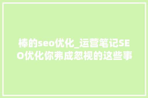 棒的seo优化_运营笔记SEO优化你弗成忽视的这些事 棒的seo优化_运营笔记SEO优化你弗成忽视的这些事 神马SEO