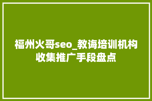 福州火哥seo_教诲培训机构收集推广手段盘点 福州火哥seo_教诲培训机构收集推广手段盘点 神马SEO