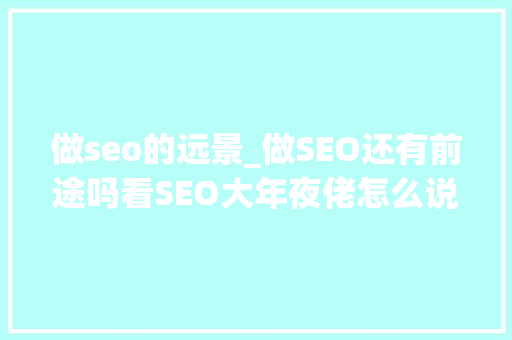 做seo的远景_做SEO还有前途吗看SEO大年夜佬怎么说 做seo的远景_做SEO还有前途吗看SEO大年夜佬怎么说 必应SEO