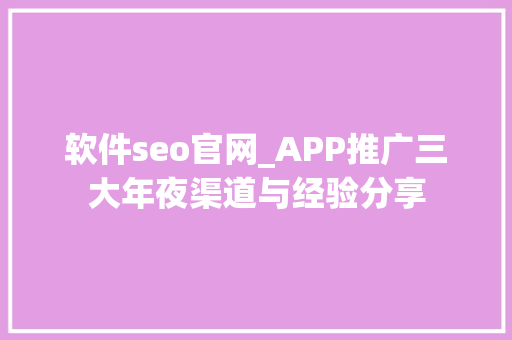 软件seo官网_APP推广三大年夜渠道与经验分享 软件seo官网_APP推广三大年夜渠道与经验分享 SEO关键词