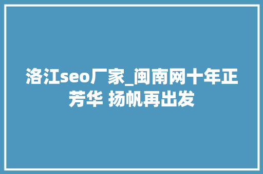 洛江seo厂家_闽南网十年正芳华 扬帆再出发 洛江seo厂家_闽南网十年正芳华 扬帆再出发 必应SEO