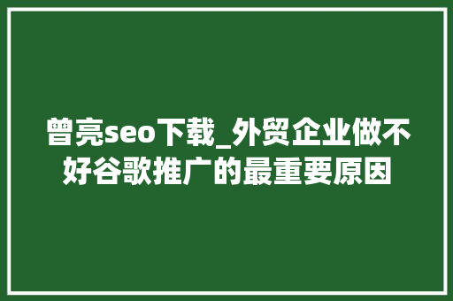 曾亮seo下载_外贸企业做不好谷歌推广的最重要原因 曾亮seo下载_外贸企业做不好谷歌推广的最重要原因 神马SEO
