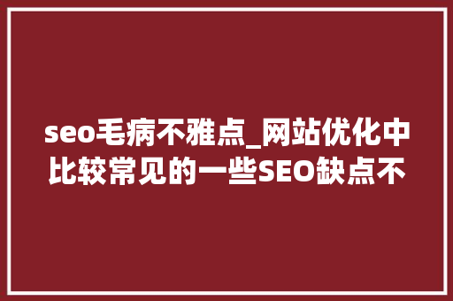 seo毛病不雅点_网站优化中比较常见的一些SEO缺点不雅观点 seo毛病不雅点_网站优化中比较常见的一些SEO缺点不雅观点 SEO关键词