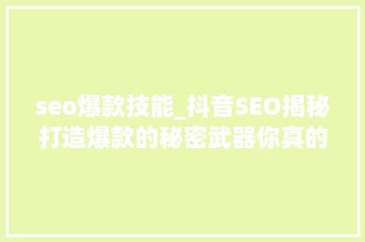 seo爆款技能_抖音SEO揭秘打造爆款的秘密武器你真的会用吗 seo爆款技能_抖音SEO揭秘打造爆款的秘密武器你真的会用吗 SEO关键词