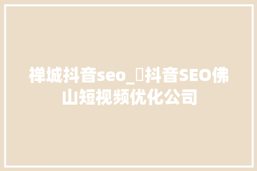 禅城抖音seo_​抖音SEO佛山短视频优化公司 禅城抖音seo_​抖音SEO佛山短视频优化公司 必应SEO