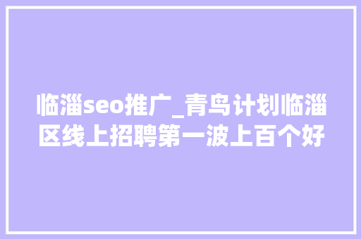 临淄seo推广_青鸟计划临淄区线上招聘第一波上百个好岗位在等你 临淄seo推广_青鸟计划临淄区线上招聘第一波上百个好岗位在等你 神马SEO
