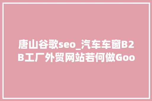 唐山谷歌seo_汽车车窗B2B工厂外贸网站若何做Google谷歌SEO优化关键字排名 唐山谷歌seo_汽车车窗B2B工厂外贸网站若何做Google谷歌SEO优化关键字排名 神马SEO
