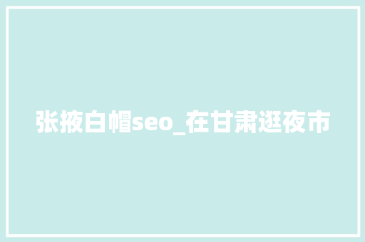 张掖白帽seo_在甘肃逛夜市 张掖白帽seo_在甘肃逛夜市 神马SEO