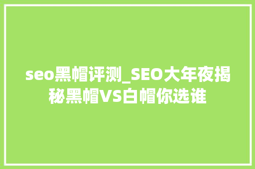 seo黑帽评测_SEO大年夜揭秘黑帽VS白帽你选谁 seo黑帽评测_SEO大年夜揭秘黑帽VS白帽你选谁 SEO关键词