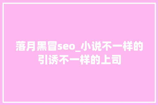 落月黑冒seo_小说不一样的引诱不一样的上司 落月黑冒seo_小说不一样的引诱不一样的上司 百度SEO
