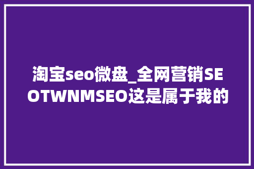淘宝seo微盘_全网营销SEOTWNMSEO这是属于我的网站优化小小教室SEO教程 淘宝seo微盘_全网营销SEOTWNMSEO这是属于我的网站优化小小教室SEO教程 百度SEO