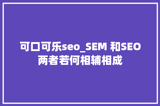 可口可乐seo_SEM 和SEO两者若何相辅相成 可口可乐seo_SEM 和SEO两者若何相辅相成 神马SEO