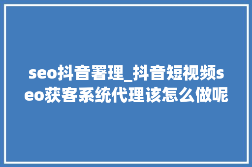 seo抖音署理_抖音短视频seo获客系统代理该怎么做呢 seo抖音署理_抖音短视频seo获客系统代理该怎么做呢 网站建设公司
