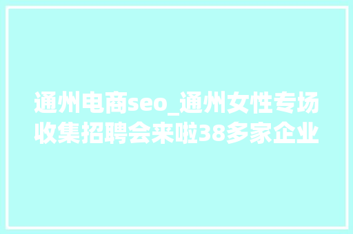 通州电商seo_通州女性专场收集招聘会来啦38多家企业月薪最高5万 通州电商seo_通州女性专场收集招聘会来啦38多家企业月薪最高5万 百度SEO