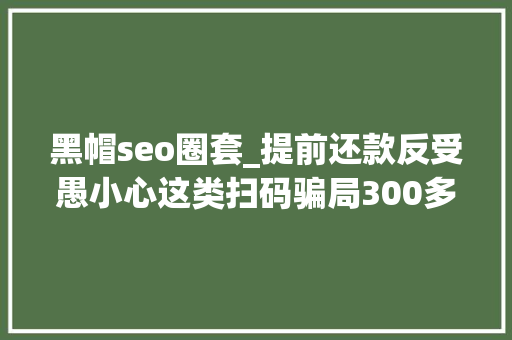 黑帽seo圈套_提前还款反受愚小心这类扫码骗局300多人已中招 黑帽seo圈套_提前还款反受愚小心这类扫码骗局300多人已中招 百度SEO