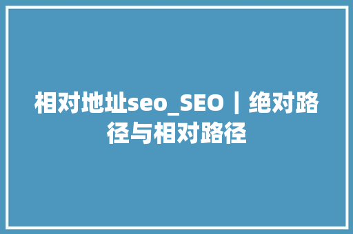 相对地址seo_SEO｜绝对路径与相对路径 相对地址seo_SEO｜绝对路径与相对路径 百度SEO
