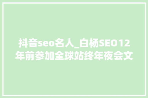抖音seo名人_白杨SEO12年前参加全球站终年夜会文章感想沾染跟上时代分享赢世界 抖音seo名人_白杨SEO12年前参加全球站终年夜会文章感想沾染跟上时代分享赢世界 百度SEO