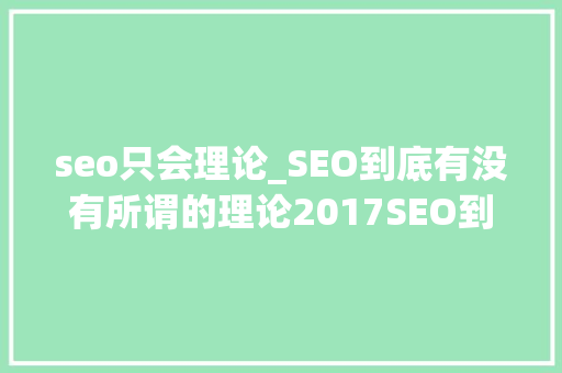 seo只会理论_SEO到底有没有所谓的理论2017SEO到底该怎么做 SEO关键词 seo只会理论_SEO到底有没有所谓的理论2017SEO到底该怎么做 seo只会理论_SEO到底有没有所谓的理论2017SEO到底该怎么做 SEO关键词
