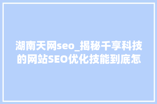 湖南天网seo_揭秘千享科技的网站SEO优化技能到底怎么样 湖南天网seo_揭秘千享科技的网站SEO优化技能到底怎么样 必应SEO