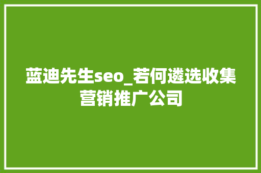 蓝迪先生seo_若何遴选收集营销推广公司 蓝迪先生seo_若何遴选收集营销推广公司 SEO关键词