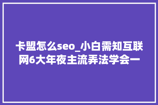 卡盟怎么seo_小白需知互联网6大年夜主流弄法学会一种月入10000很简单 卡盟怎么seo_小白需知互联网6大年夜主流弄法学会一种月入10000很简单 网站建设公司