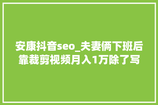 安康抖音seo_夫妻俩下班后靠裁剪视频月入1万除了写标题有技巧还得靠坚持 安康抖音seo_夫妻俩下班后靠裁剪视频月入1万除了写标题有技巧还得靠坚持 搜狗SEO