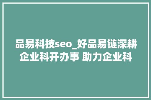 品易科技seo_好品易链深耕企业科开办事 助力企业科技立异能力提升 品易科技seo_好品易链深耕企业科开办事 助力企业科技立异能力提升 SEO关键词