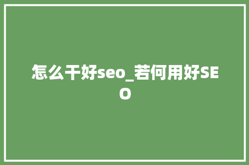 怎么干好seo_若何用好SEO 怎么干好seo_若何用好SEO 必应SEO