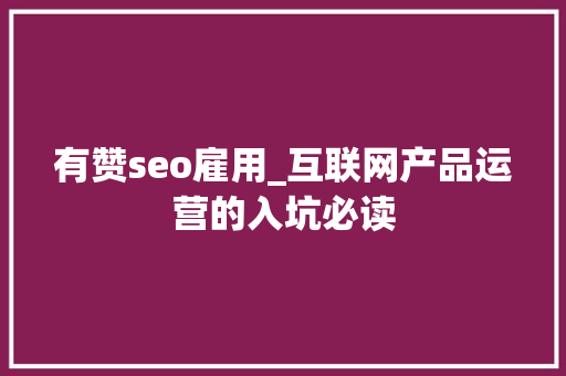 有赞seo雇用_互联网产品运营的入坑必读 有赞seo雇用_互联网产品运营的入坑必读 网站建设公司