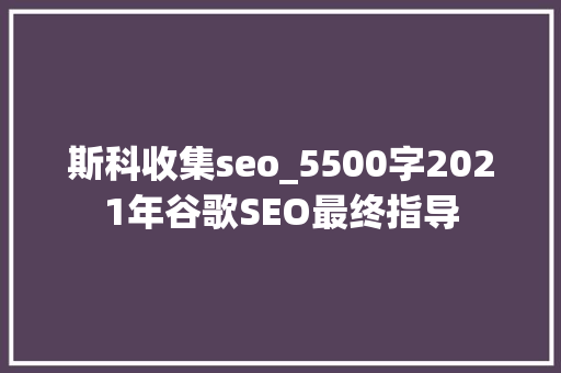 斯科收集seo_5500字2021年谷歌SEO最终指导 必应SEO 斯科收集seo_5500字2021年谷歌SEO最终指导 斯科收集seo_5500字2021年谷歌SEO最终指导 必应SEO