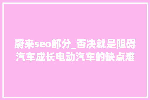 蔚来seo部分_否决就是阻碍汽车成长电动汽车的缺点难道还不能说了 蔚来seo部分_否决就是阻碍汽车成长电动汽车的缺点难道还不能说了 百度SEO