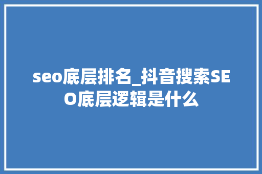 seo底层排名_抖音搜索SEO底层逻辑是什么 seo底层排名_抖音搜索SEO底层逻辑是什么 神马SEO