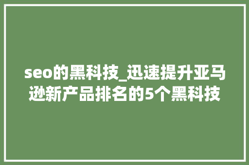 seo的黑科技_迅速提升亚马逊新产品排名的5个黑科技你掌握几个 seo的黑科技_迅速提升亚马逊新产品排名的5个黑科技你掌握几个 搜狗SEO