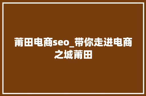 莆田电商seo_带你走进电商之城莆田 莆田电商seo_带你走进电商之城莆田 百度SEO