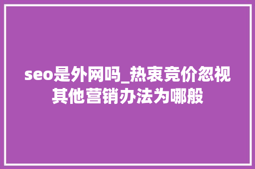 seo是外网吗_热衷竞价忽视其他营销办法为哪般 seo是外网吗_热衷竞价忽视其他营销办法为哪般 必应SEO