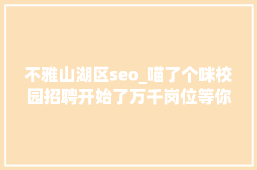 不雅山湖区seo_喵了个咪校园招聘开始了万千岗位等你来选 不雅山湖区seo_喵了个咪校园招聘开始了万千岗位等你来选 神马SEO