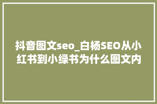 抖音图文seo_白杨SEO从小红书到小绿书为什么图文内容搞精准流量更随意马虎 抖音图文seo_白杨SEO从小红书到小绿书为什么图文内容搞精准流量更随意马虎 SEO关键词