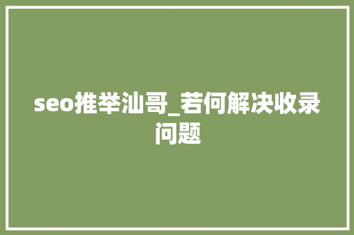 seo推举汕哥_若何解决收录问题 seo推举汕哥_若何解决收录问题 百度SEO