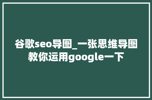 谷歌seo导图_一张思维导图教你运用google一下 谷歌seo导图_一张思维导图教你运用google一下 SEO关键词