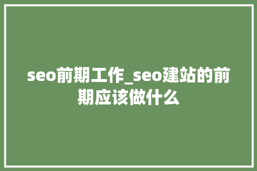 seo前期工作_seo建站的前期应该做什么 seo前期工作_seo建站的前期应该做什么 神马SEO