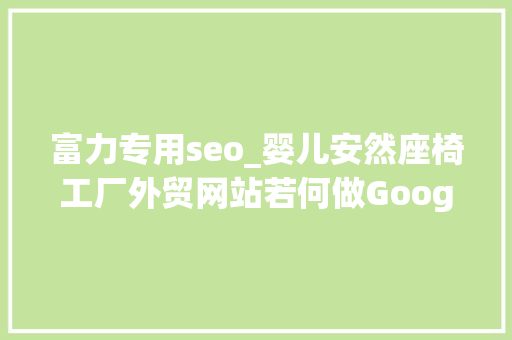 富力专用seo_婴儿安然座椅工厂外贸网站若何做Google谷歌SEO优化关键字排名 富力专用seo_婴儿安然座椅工厂外贸网站若何做Google谷歌SEO优化关键字排名 百度SEO