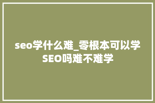 seo学什么难_零根本可以学SEO吗难不难学 seo学什么难_零根本可以学SEO吗难不难学 百度SEO
