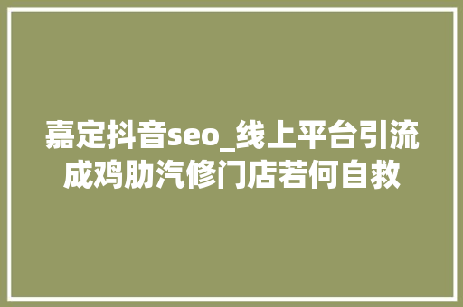 嘉定抖音seo_线上平台引流成鸡肋汽修门店若何自救 嘉定抖音seo_线上平台引流成鸡肋汽修门店若何自救 百度SEO