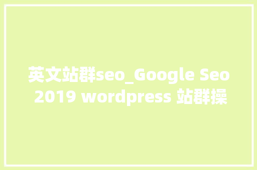 英文站群seo_Google Seo 2019 wordpress 站群操作思路分享 英文站群seo_Google Seo 2019 wordpress 站群操作思路分享 SEO关键词
