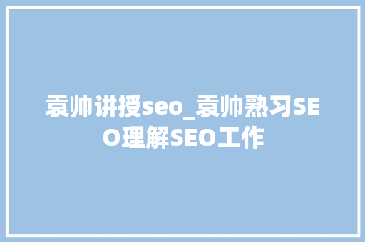 袁帅讲授seo_袁帅熟习SEO理解SEO工作 SEO关键词