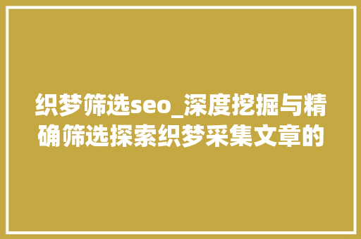 织梦筛选seo_深度挖掘与精确筛选探索织梦采集文章的艺术与技巧 织梦筛选seo_深度挖掘与精确筛选探索织梦采集文章的艺术与技巧 SEO关键词