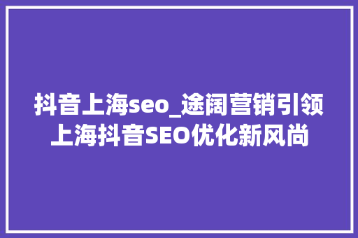 抖音上海seo_途阔营销引领上海抖音SEO优化新风尚 抖音上海seo_途阔营销引领上海抖音SEO优化新风尚 SEO关键词